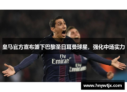 皇马官方宣布签下巴黎圣日耳曼球星，强化中场实力