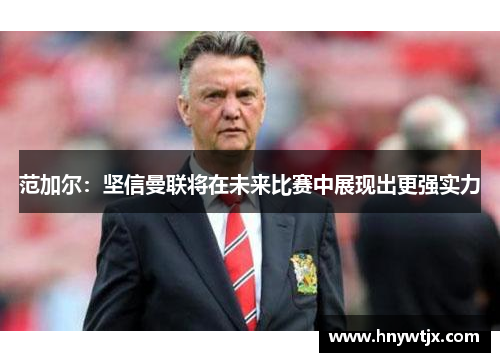 范加尔：坚信曼联将在未来比赛中展现出更强实力