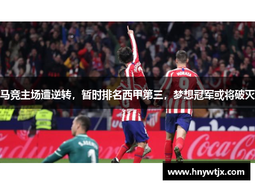 马竞主场遭逆转，暂时排名西甲第三，梦想冠军或将破灭